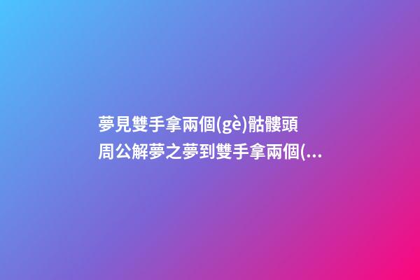 夢見雙手拿兩個(gè)骷髏頭　周公解夢之夢到雙手拿兩個(gè)骷髏頭